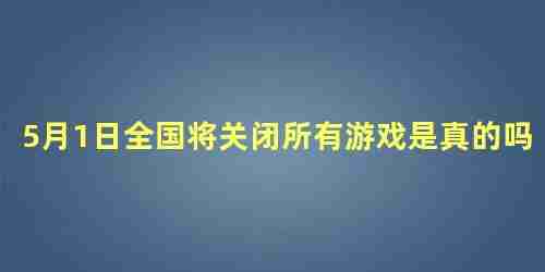 5月1日全国将关闭所有游戏是真的吗，五月一号全国关闭所有游戏是真的吗